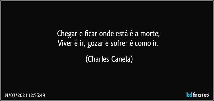 Chegar e ficar onde está é a morte; 
Viver é ir, gozar e sofrer é como ir. (Charles Canela)