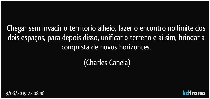 Chegar sem invadir o território alheio, fazer o encontro no limite dos dois espaços, para depois disso, unificar o terreno e aí sim, brindar a conquista de novos horizontes. (Charles Canela)