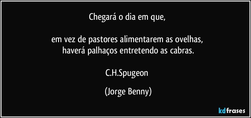 Chegará o dia em que, 

em vez de pastores alimentarem as ovelhas, 
haverá palhaços entretendo as cabras.

C.H.Spugeon (Jorge Benny)