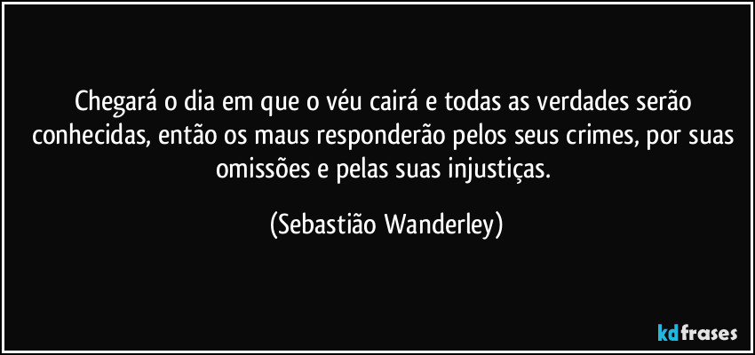 Chegará o dia em que o véu cairá e todas as verdades serão conhecidas, então os maus responderão pelos seus crimes, por suas omissões e pelas suas injustiças. (Sebastião Wanderley)