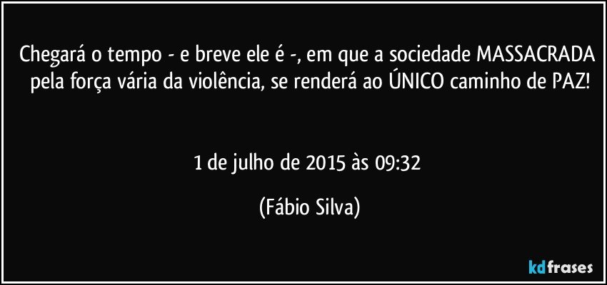 Chegará o tempo - e breve ele é -, em que a sociedade MASSACRADA pela força vária da violência, se renderá ao ÚNICO caminho de PAZ!


1 de julho de 2015 às 09:32 (Fábio Silva)