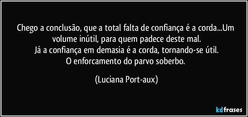 Chego a conclusão, que a total falta de confiança é a corda...Um volume inútil, para quem padece deste mal.
Já a confiança em demasia é a corda, tornando-se útil.
O enforcamento do parvo soberbo. (Luciana Port-aux)