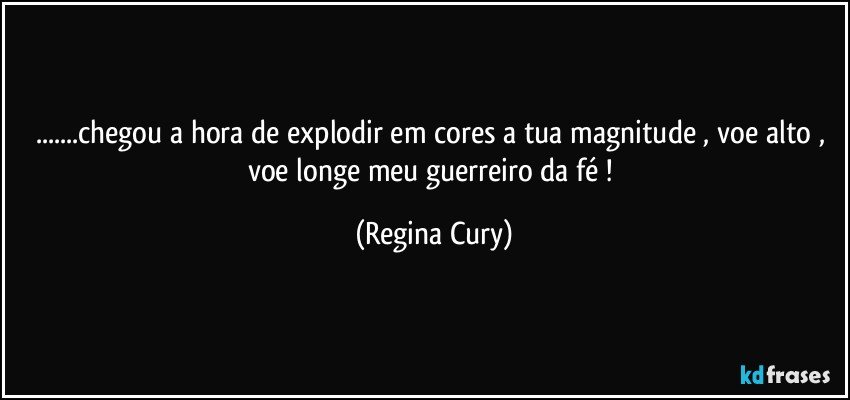 ...chegou a hora de explodir em cores a tua magnitude , voe alto , voe longe  meu guerreiro da fé ! (Regina Cury)