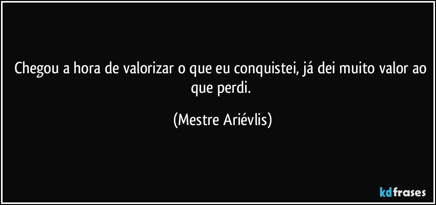 Chegou a hora de valorizar o que eu conquistei, já dei muito valor ao que perdi. (Mestre Ariévlis)