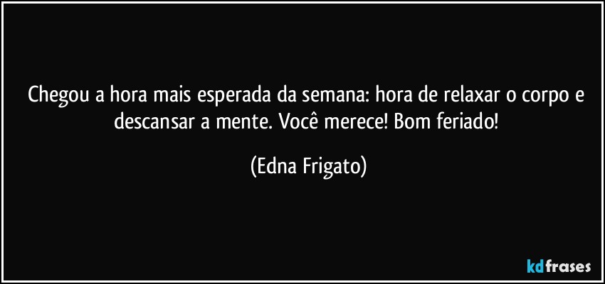 Chegou a hora mais esperada da semana: hora de relaxar o corpo e descansar a mente. Você merece! Bom feriado! (Edna Frigato)