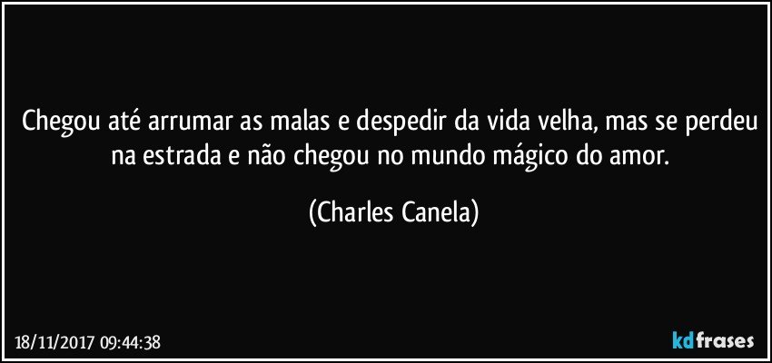 Chegou até arrumar as malas e despedir da vida velha, mas se perdeu na estrada e não chegou no mundo mágico do amor. (Charles Canela)