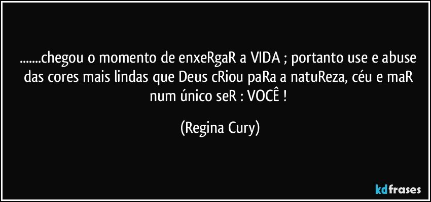 ...chegou o momento de enxeRgaR a  VIDA  ; portanto use e abuse das cores mais lindas que Deus cRiou paRa a natuReza, céu e maR num único seR : VOCÊ ! (Regina Cury)