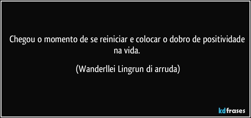 Chegou o momento de se reiniciar e colocar o dobro de positividade na vida. (Wanderllei Lingrun di arruda)