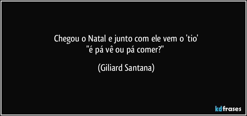 Chegou o Natal e junto com ele vem o 'tio'
"é pá vê ou pá comer?" (Giliard Santana)