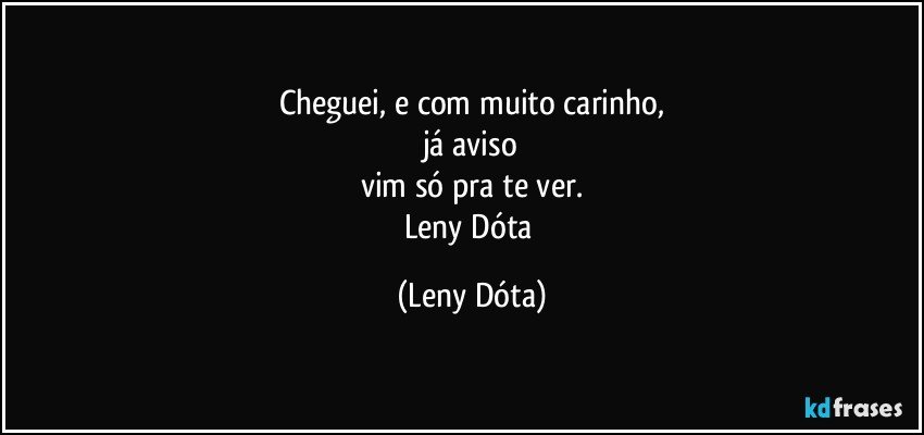 Cheguei, e com muito carinho,
já aviso
vim só pra te ver.
Leny Dóta (Leny Dóta)