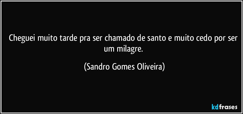 Cheguei muito tarde pra ser chamado de santo e muito cedo por ser um milagre. (Sandro Gomes Oliveira)