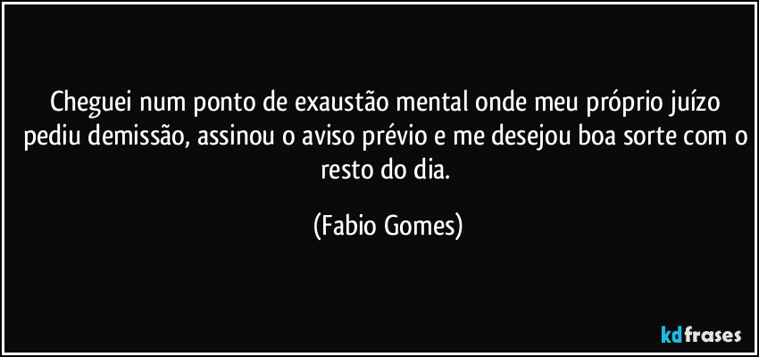 Cheguei num ponto de exaustão mental onde meu próprio juízo pediu demissão, assinou o aviso prévio e me desejou boa sorte com o resto do dia. (Fabio Gomes)