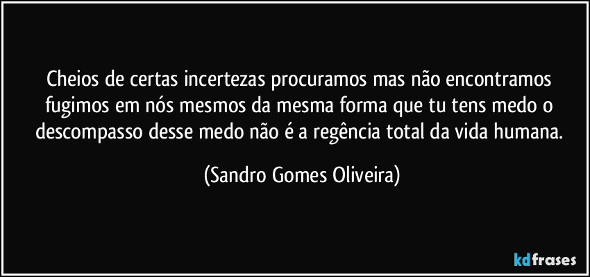 Cheios de certas incertezas procuramos mas não encontramos fugimos em nós mesmos da mesma forma que tu tens medo o descompasso desse medo não é a regência total da vida humana. (Sandro Gomes Oliveira)