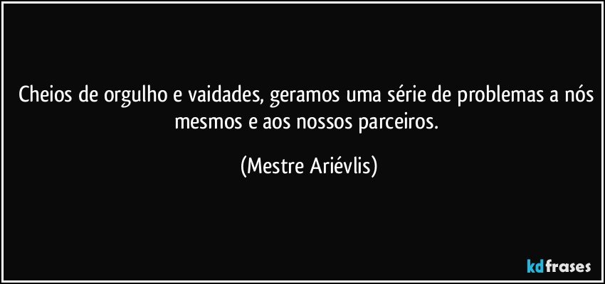 Cheios de orgulho e vaidades, geramos uma série de problemas a nós mesmos e aos nossos parceiros. (Mestre Ariévlis)