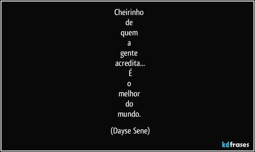 Cheirinho 
de 
quem 
a 
gente 
acredita...
É
o 
melhor 
do 
mundo. (Dayse Sene)