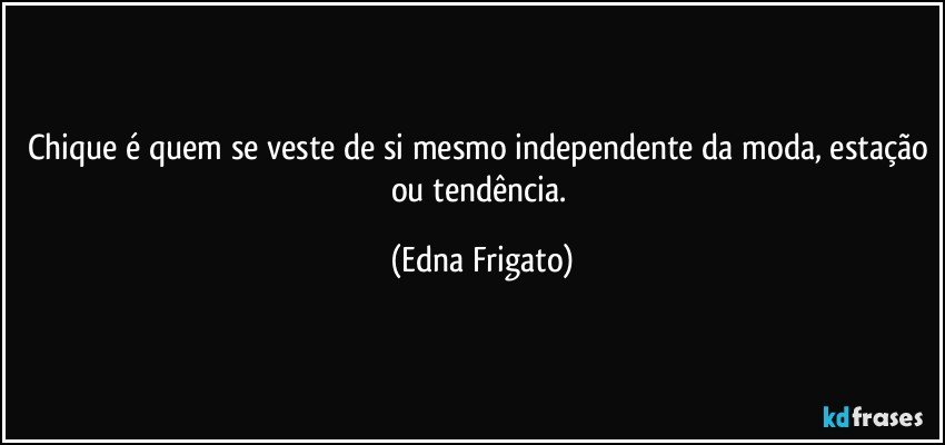 Chique é quem se veste de si mesmo independente da moda, estação ou tendência. (Edna Frigato)