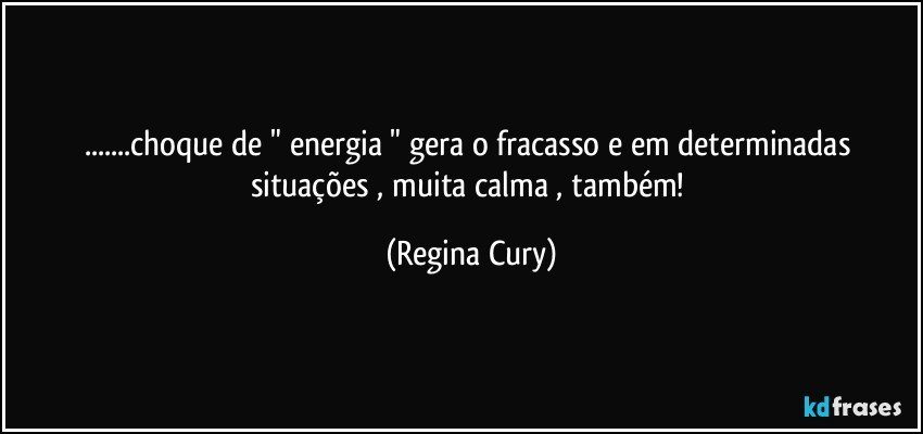 ...choque de " energia " gera o  fracasso e  em determinadas situações ,  muita calma , também! (Regina Cury)