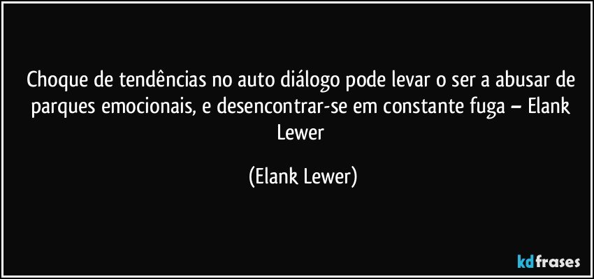 Choque de tendências no auto diálogo pode levar o ser a abusar de parques emocionais, e desencontrar-se em constante fuga – Elank Lewer (Elank Lewer)