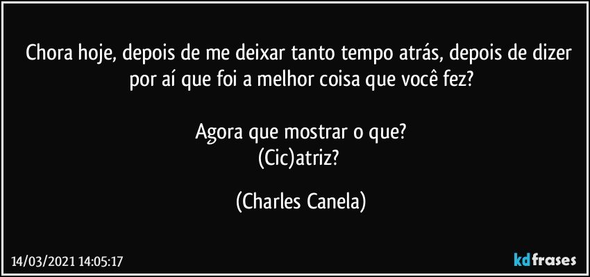 Chora hoje, depois de me deixar tanto tempo atrás, depois de dizer por aí que foi a melhor coisa que você fez?

Agora que mostrar o que?
(Cic)atriz? (Charles Canela)