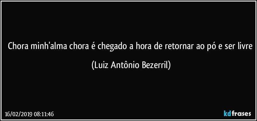 Chora minh'alma chora é chegado a hora de retornar ao pó e ser livre (Luiz Antônio Bezerril)