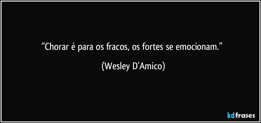“Chorar é para os fracos, os fortes se emocionam.” (Wesley D'Amico)