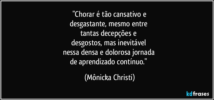 "Chorar é tão cansativo e
desgastante, mesmo entre  
tantas decepções e 
desgostos, mas inevitável 
nessa densa e dolorosa jornada 
de aprendizado contínuo." (Mônicka Christi)