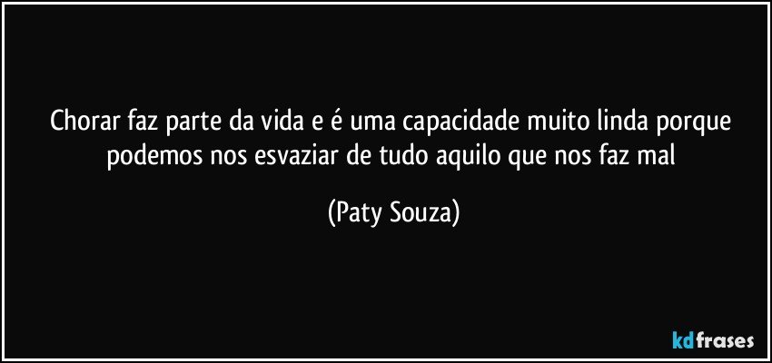 Chorar faz parte da vida e é uma capacidade muito linda porque podemos nos esvaziar de tudo aquilo que nos faz mal (Paty Souza)