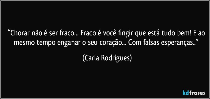 “Chorar não é ser fraco... Fraco é você fingir que está tudo bem! E ao mesmo tempo enganar o seu coração... Com falsas esperanças..” (Carla Rodrigues)