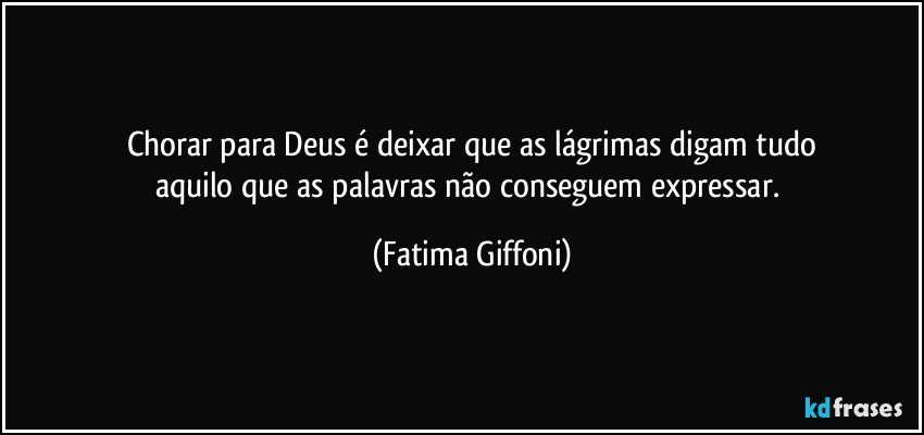 Chorar para Deus é deixar que as lágrimas digam tudo
aquilo que as palavras não conseguem expressar. (Fatima Giffoni)