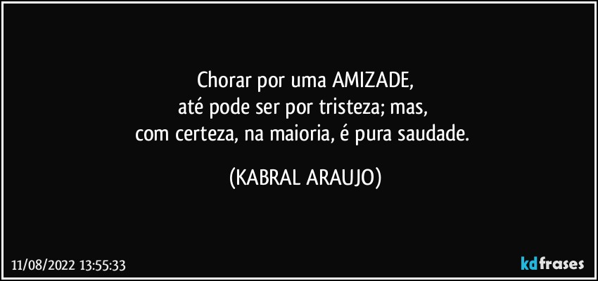 Chorar por uma AMIZADE,
até pode ser por tristeza; mas, 
com certeza, na maioria, é pura saudade. (KABRAL ARAUJO)