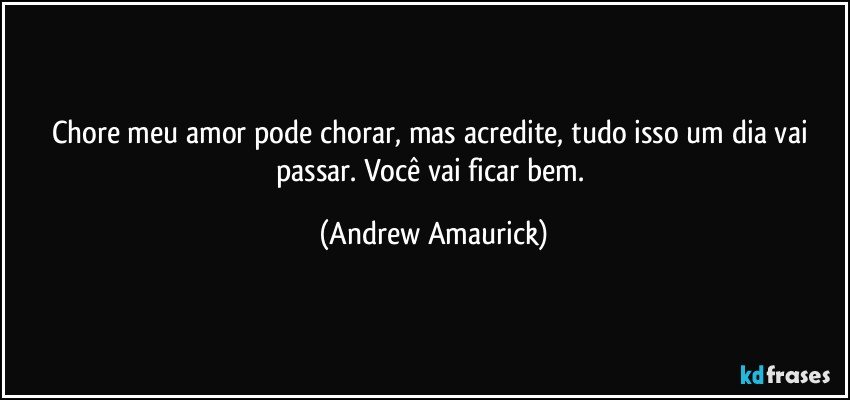 Chore meu amor pode chorar, mas acredite, tudo isso um dia vai passar. Você vai ficar bem. (Andrew Amaurick)