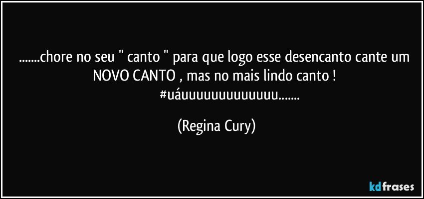 ...chore no seu " canto " para que logo  esse desencanto cante  um NOVO CANTO , mas no mais lindo canto ! 
                               #uáuuuuuuuuuuuuu... (Regina Cury)