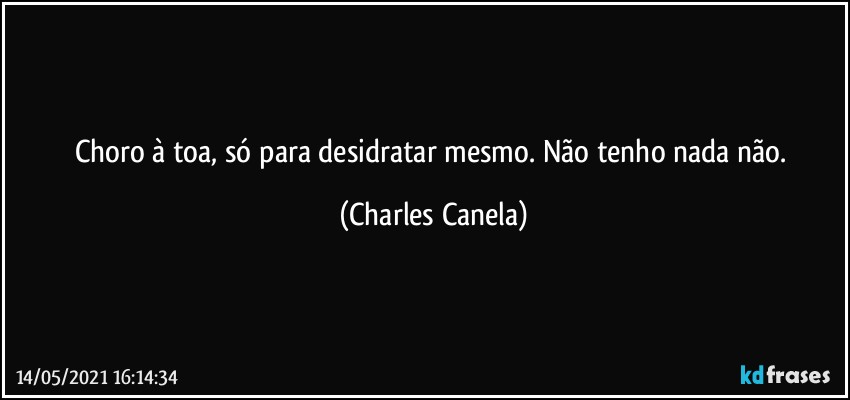 Choro à toa, só para desidratar mesmo. Não tenho nada não. (Charles Canela)