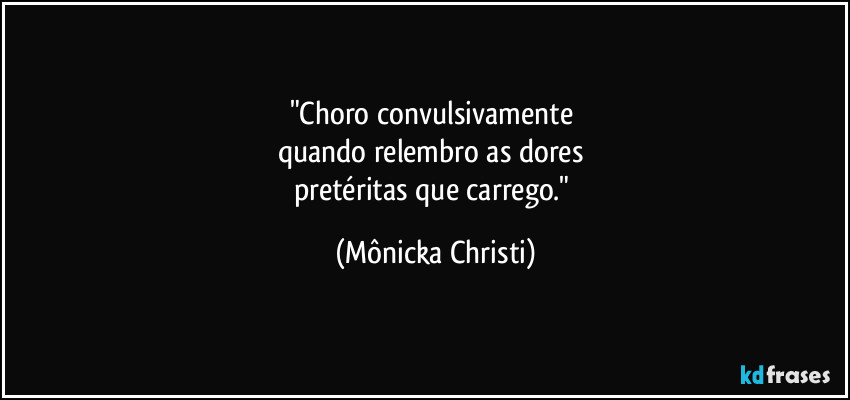 "Choro convulsivamente 
quando relembro as dores 
pretéritas que carrego." (Mônicka Christi)