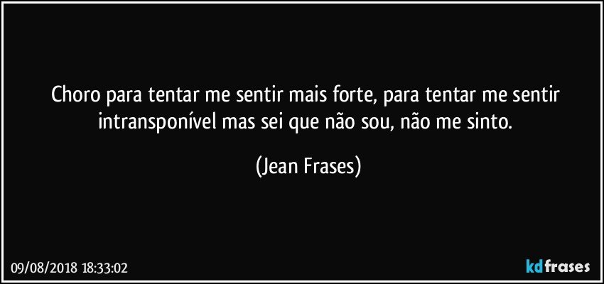 Choro para tentar me sentir mais forte, para tentar me sentir intransponível mas sei que não sou, não me sinto. (Jean Frases)