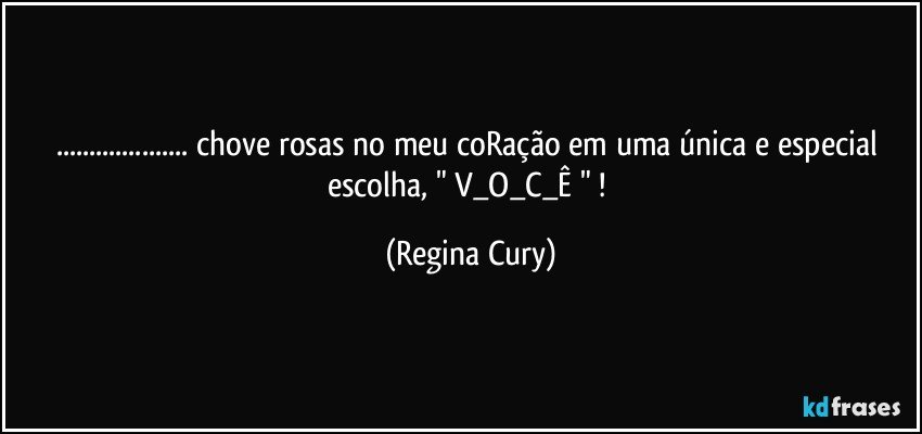 ... chove  rosas  no meu coRação em uma única e especial escolha,   " V_O_C_Ê " ! (Regina Cury)