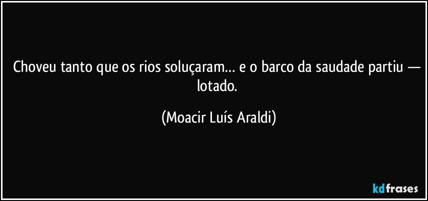 Choveu tanto que os rios soluçaram… e o barco da saudade partiu — lotado. (Moacir Luís Araldi)