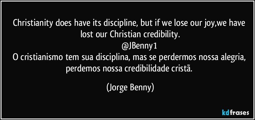 Christianity does have its discipline, but if we lose our joy,we have lost our Christian credibility.
                              @JBenny1
O cristianismo tem sua disciplina, mas se perdermos nossa alegria, perdemos nossa credibilidade cristã. (Jorge Benny)