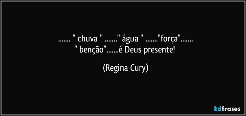 ...  " chuva " ..." água " ..."força"...
" benção"...é Deus presente! (Regina Cury)