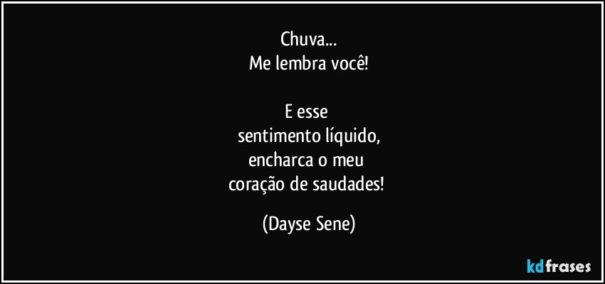 Chuva...
Me lembra você!

E esse 
sentimento líquido,
encharca o meu 
coração de saudades! (Dayse Sene)