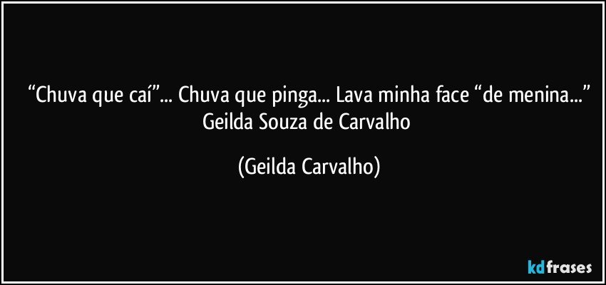 “Chuva que caí”... Chuva que pinga... Lava minha face “de menina...”
Geilda Souza de Carvalho (Geilda Carvalho)