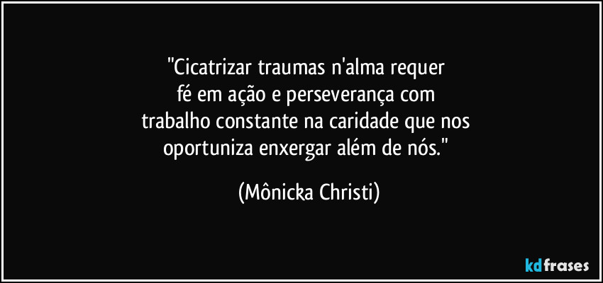 "Cicatrizar traumas n'alma requer 
fé em ação e perseverança com 
trabalho constante na caridade que nos 
oportuniza enxergar além de nós." (Mônicka Christi)