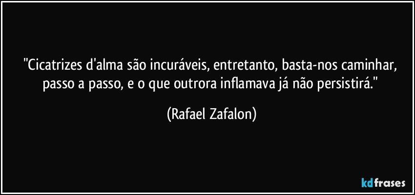 "Cicatrizes d'alma são incuráveis, entretanto, basta-nos caminhar, passo a passo, e o que outrora inflamava já não persistirá." (Rafael Zafalon)
