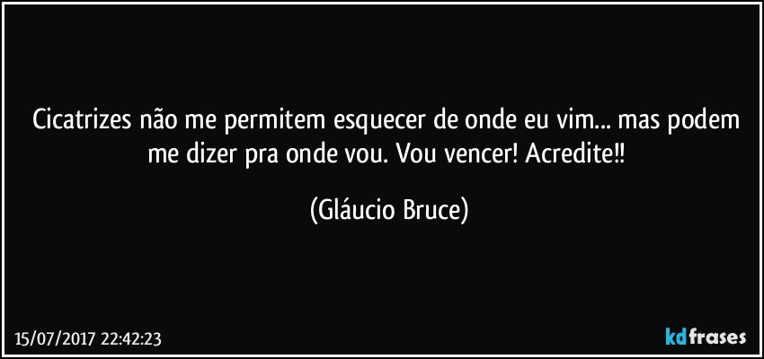 Cicatrizes não me permitem esquecer de onde eu vim... mas podem me dizer pra onde vou. Vou vencer! Acredite!! (Gláucio Bruce)
