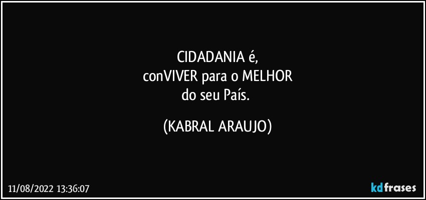 CIDADANIA é,
conVIVER para o MELHOR
do seu País. (KABRAL ARAUJO)