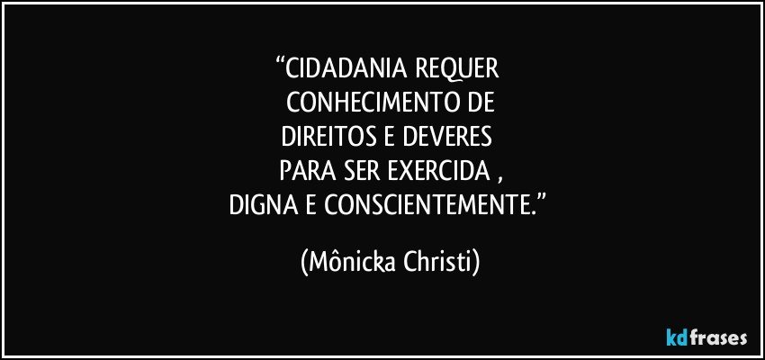 “CIDADANIA REQUER 
CONHECIMENTO DE
DIREITOS E DEVERES 
PARA SER EXERCIDA ,
DIGNA E CONSCIENTEMENTE.” (Mônicka Christi)