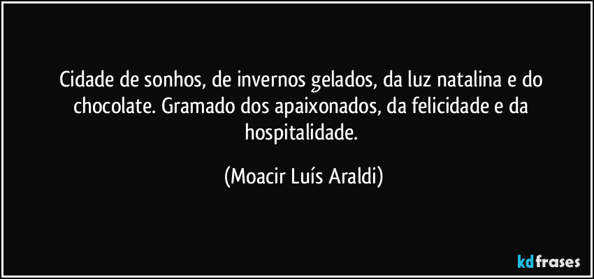 Cidade de sonhos, de invernos gelados, da luz natalina e do chocolate. Gramado dos apaixonados, da felicidade e da hospitalidade. (Moacir Luís Araldi)