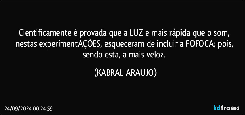 Cientificamente é provada que a LUZ e mais rápida que o som, nestas experimentAÇÕES, esqueceram de incluir a FOFOCA; pois, sendo esta, a mais veloz. (KABRAL ARAUJO)