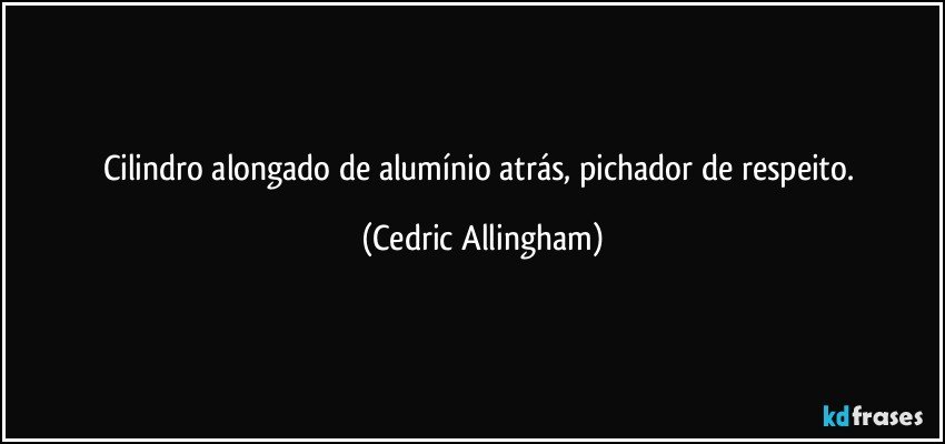 Cilindro alongado de alumínio atrás, pichador de respeito. (Cedric Allingham)