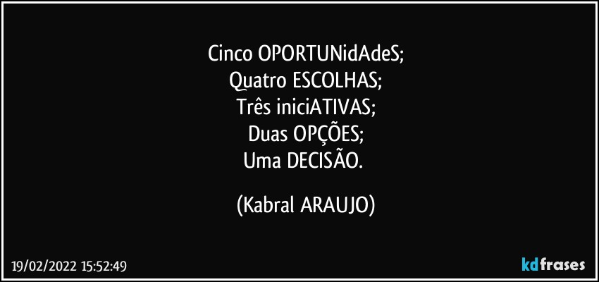 Cinco OPORTUNidAdeS;
Quatro ESCOLHAS;
Três iniciATIVAS;
Duas OPÇÕES;
Uma DECISÃO. (KABRAL ARAUJO)